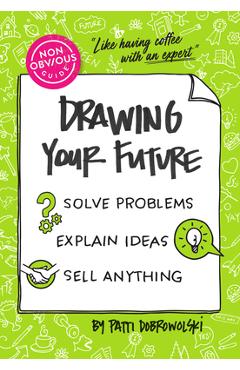 The Non-Obvious Guide to Drawing Your Future: Solve Problems, Explain Ideas, Sell Anything, - Patti Dobrowolski