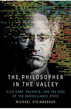 The Philosopher in the Valley: Alex Karp, Palantir, and the Rise of the Surveillance State - Michael Steinberger