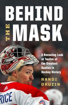 Behind the Mask: A Revealing Look at Twelve of the Greatest Goalies in Hockey History - Randi Druzin