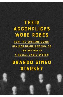 Their Accomplices Wore Robes: How the Supreme Court Chained Black America to the Bottom of a Racial Caste System - Brando Simeo Starkey