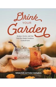 Drink Your Garden: Recipes, Stories and Tips from the Simple Goodness Cocktail Farm - Belinda Kelly