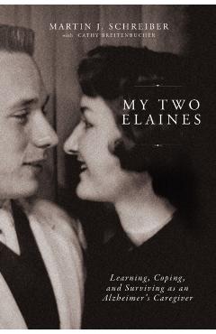 My Two Elaines: Learning, Coping, and Surviving as an Alzheimer's Caregiver - Martin J. Schreiber