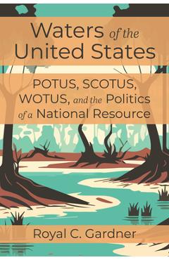 Waters of the United States: Potus, Scotus, Wotus, and the Politics of a National Resource - Royal C. Gardner