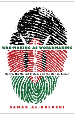 War-Making as Worldmaking: Kenya, the United States, and the War on Terror - Samar Al-bulushi