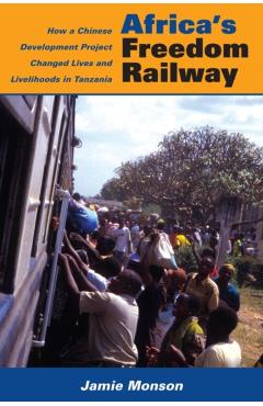 Africa's Freedom Railway: How a Chinese Development Project Changed Lives and Livelihoods in Tanzania - Jamie Monson