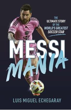 Messi Mania: The Ultimate Story of the World\'s Greatest Soccer Star - Luis Miguel Echegaray