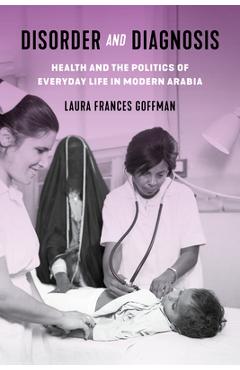 Disorder and Diagnosis: Health and the Politics of Everyday Life in Modern Arabia - Laura Frances Goffman