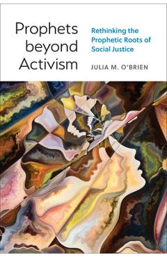 Prophets Beyond Activism: Rethinking the Prophetic Roots of Social Justice - Julia M. O\'brien