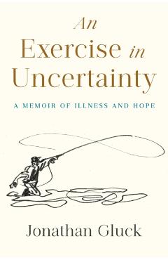 An Exercise in Uncertainty: A Memoir of Illness and Hope - Jonathan Gluck