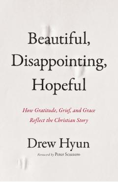 Beautiful, Disappointing, Hopeful: How Gratitude, Grief, and Grace Reflect the Christian Story - Drew Hyun
