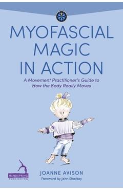Myofascial Magic in Action: A Movement Practitioner\'s Guide to How the Body Really Moves - Joanne Avison