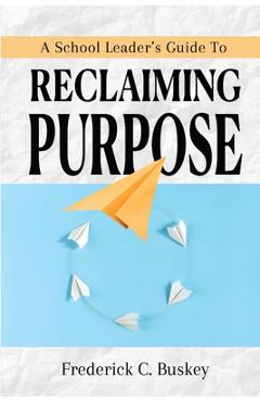 A School Leader's Guide to Reclaiming Purpose - Frederick C. Buskey