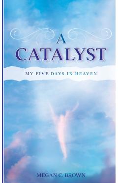 A Catalyst: My Five Days in Heaven - Megan C. Brown