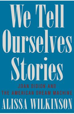 We Tell Ourselves Stories: Joan Didion and the American Dream Machine - Alissa Wilkinson