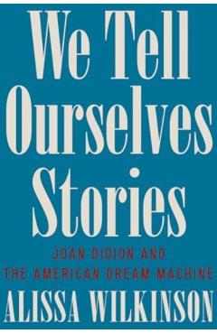 We Tell Ourselves Stories: Joan Didion and the American Dream Machine - Alissa Wilkinson