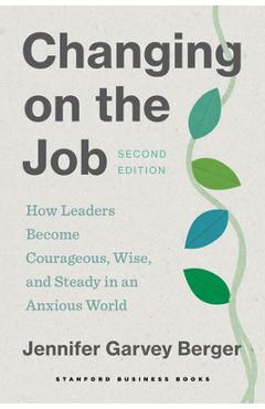 Changing on the Job, Second Edition: How Leaders Become Courageous, Wise, and Steady in an Anxious World - Jennifer Garvey Berger