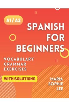 Spanish for Beginners Levels A1 and A2: A Comprehensive Guide to Mastering Spanish for Beginners with Easy-to-Follow Lessons, Engaging Exercises, Deta - Maria Sophie Lee