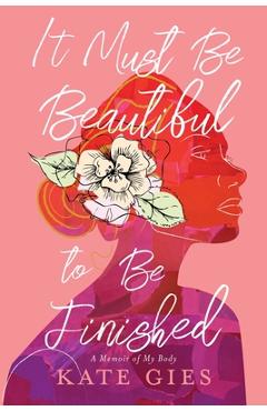 It Must Be Beautiful to Be Finished: A Memoir of My Body - Kate Gies