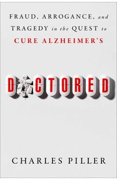 Doctored: Fraud, Arrogance, and Tragedy in the Quest to Cure Alzheimer\'s - Charles Piller