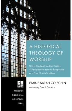 A Historical Theology of Worship: Understanding Freedom, Order, and Participation from the Perspective of a Free Church Tradition - Elaine Sarah Colechin
