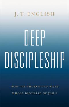 Deep Discipleship: How the Church Can Make Whole Disciples of Jesus - J. T. English