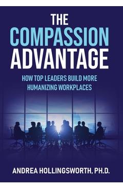 The Compassion Advantage: How Top Leaders Build More Humanizing Workplaces - Andrea Hollingsworth