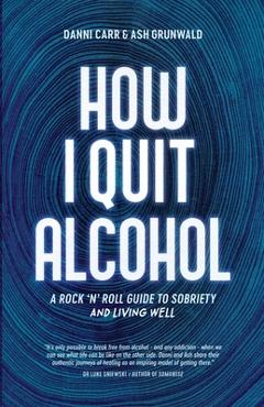 How I Quit Alcohol: A Rock \'n\' Roll Guide to Sobriety - Danni Carr