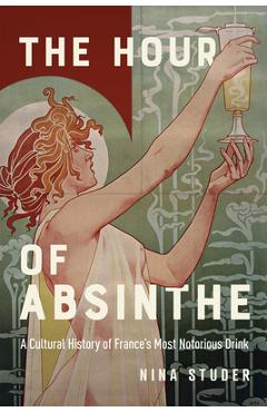 The Hour of Absinthe: A Cultural History of France\'s Most Notorious Drink Volume 11 - Nina S. Studer