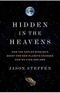 Hidden in the Heavens: How the Kepler Mission's Quest for New Planets Changed How We View Our Own - Jason Steffen