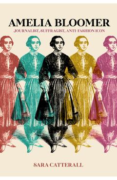 Amelia Bloomer: Journalist, Suffragist, Anti-Fashion Icon - Sara Catterall