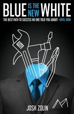 Blue Is the New White: The Best Path to Success No One Told You About-Until Now - Josh Zolin