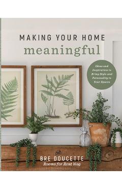 Making Your Home Meaningful: Ideas and Inspiration to Bring Style and Personality to Your Spaces - Bre Doucette