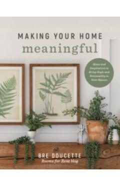 Making Your Home Meaningful: Ideas and Inspiration to Bring Style and Personality to Your Spaces - Bre Doucette