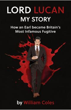 Lord Lucan: My Story: How an Earl Became Britain\'s Most Infamous Fugitive - William Coles