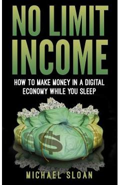 No Limit Income: How To Make Money In A Digital Economy While You Sleep - Michael Sloan