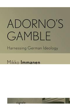 Adorno\'s Gamble: Harnessing German Ideology - Mikko Immanen