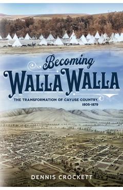 Becoming Walla Walla: The Transformation of Cayuse Country, 1805-1879 - Dennis Crockett