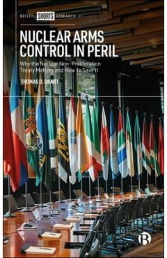 Nuclear Arms Control in Peril: Why the Nuclear Non-Proliferation Treaty Matters and How to Save It - Thomas D. Grant