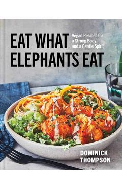 Eat What Elephants Eat: Vegan Recipes for a Strong Body and a Gentle Spirit (a Cookbook) - Dominick Thompson