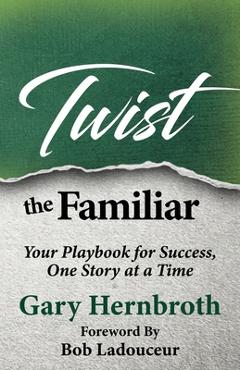 Twist the Familiar: Your Playbook for Success, One Story at a Time - Gary Hernbroth