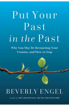 Put Your Past in the Past: Why You May Be Reenacting Your Trauma, and How to Stop - Beverly Engel