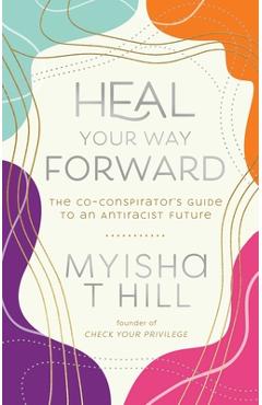 Heal Your Way Forward: The Co-Conspirator\'s Guide to an Antiracist Future - Myisha T. Hill