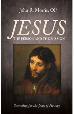 Jesus: The Person and the Mission: Searching for the Jesus of History - John R. Morris