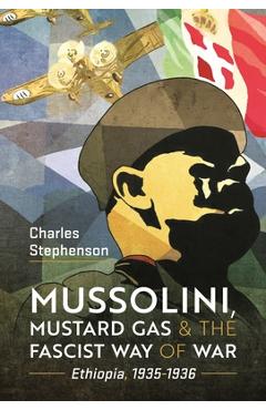 Mussolini, Mustard Gas and the Fascist Way of War: Ethiopia, 1935-1936 - Charles Stephenson