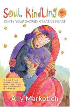Soul Kindling: Ignite Your Sacred, Creative Heart - Ally Markotich