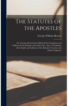 The Statutes of the Apostles: Or, Canones Ecclesiastici; Edited With Translation and Collation From Ethiopic and Arabic Mss.; Also a Translation of - George William Horner