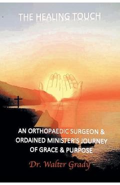 The Healing Touch: An Orthopedic Surgeon and Ordained Minister\'s Journey of Grace and Purpose - Walter Grady