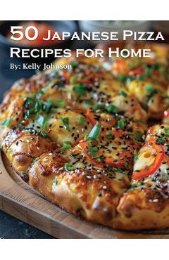 50 Japanese Pizza Recipes for Home - Kelly Johnson