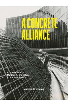 A Concrete Alliance: Communism and Modern Architecture in Postwar France - Vanessa Grossman