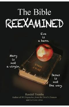 The Bible Reexamined: Eve Is a Hero, Mary Is Not a Virgin, Jesus Is Not the Way - Randall Tremba